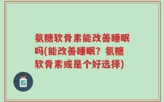 氨糖软骨素能改善睡眠吗(能改善睡眠？氨糖软骨素或是个好选择)
