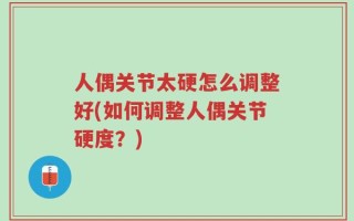人偶关节太硬怎么调整好(如何调整人偶关节硬度？)