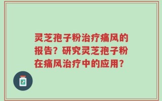 灵芝孢子粉治疗痛风的报告？研究灵芝孢子粉在痛风治疗中的应用？