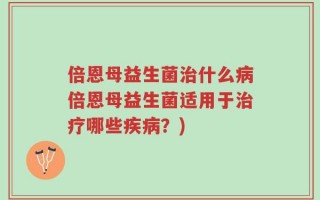 倍恩母益生菌治什么病倍恩母益生菌适用于治疗哪些疾病？)