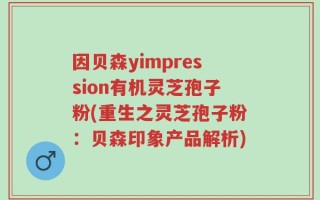 因贝森yimpression有机灵芝孢子粉(重生之灵芝孢子粉：贝森印象产品解析)