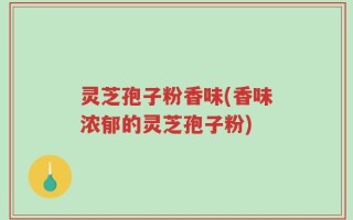 灵芝孢子粉香味(香味浓郁的灵芝孢子粉)