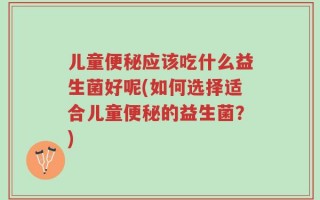 儿童便秘应该吃什么益生菌好呢(如何选择适合儿童便秘的益生菌？)