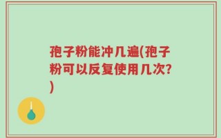 孢子粉能冲几遍(孢子粉可以反复使用几次？)