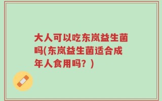 大人可以吃东岚益生菌吗(东岚益生菌适合成年人食用吗？)