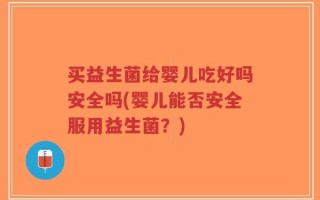 买益生菌给婴儿吃好吗安全吗(婴儿能否安全服用益生菌？)