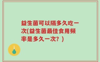 益生菌可以隔多久吃一次(益生菌最佳食用频率是多久一次？)