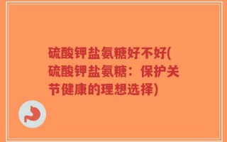 硫酸钾盐氨糖好不好(硫酸钾盐氨糖：保护关节健康的理想选择)