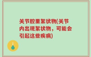 关节腔里絮状物(关节内出现絮状物，可能会引起这些疾病)