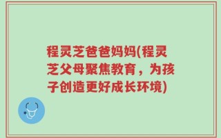 程灵芝爸爸妈妈(程灵芝父母聚焦教育，为孩子创造更好成长环境)
