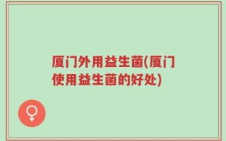 厦门外用益生菌(厦门使用益生菌的好处)