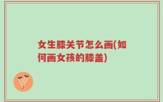 女生膝关节怎么画(如何画女孩的膝盖)