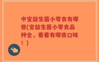 中宝益生菌小零食有哪些(宝益生菌小零食品种全，看看有哪些口味！)