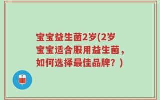 宝宝益生菌2岁(2岁宝宝适合服用益生菌，如何选择最佳品牌？)