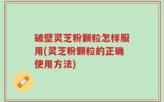破壁灵芝粉颗粒怎样服用(灵芝粉颗粒的正确使用方法)