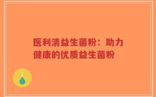 医利清益生菌粉：助力健康的优质益生菌粉