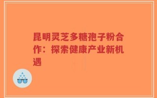 昆明灵芝多糖孢子粉合作：探索健康产业新机遇