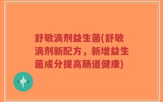 舒敏滴剂益生菌(舒敏滴剂新配方，新增益生菌成分提高肠道健康)