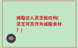 减脂达人灵芝能吃吗(灵芝可否作为减脂食材？)