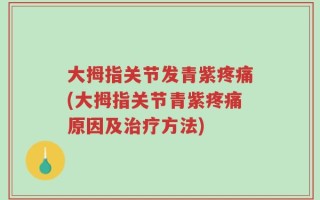 大拇指关节发青紫疼痛(大拇指关节青紫疼痛原因及治疗方法)