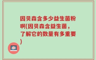 因贝森含多少益生菌粉啊(因贝森含益生菌，了解它的数量有多重要)