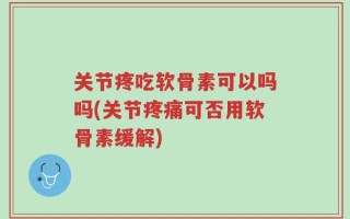 关节疼吃软骨素可以吗吗(关节疼痛可否用软骨素缓解)