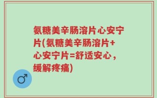 氨糖美辛肠溶片心安宁片(氨糖美辛肠溶片+心安宁片=舒适安心，缓解疼痛)