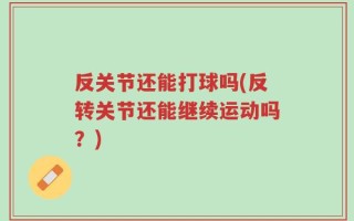 反关节还能打球吗(反转关节还能继续运动吗？)
