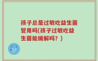 孩子总是过敏吃益生菌管用吗(孩子过敏吃益生菌能缓解吗？)