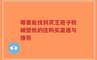哪里能找到灵芝孢子粉破壁机的佳购买渠道与推荐