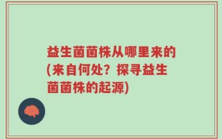 益生菌菌株从哪里来的(来自何处？探寻益生菌菌株的起源)