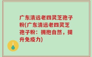 广东清远老四灵芝孢子粉(广东清远老四灵芝孢子粉：拥抱自然，提升免疫力)