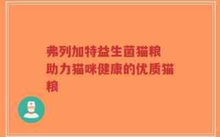 弗列加特益生菌猫粮 助力猫咪健康的优质猫粮