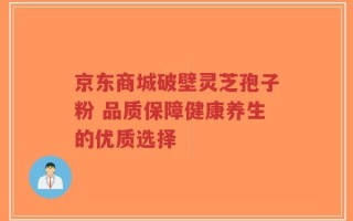 京东商城破壁灵芝孢子粉 品质保障健康养生的优质选择