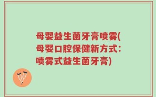 母婴益生菌牙膏喷雾(母婴口腔保健新方式：喷雾式益生菌牙膏)