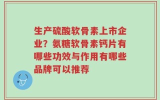 生产硫酸软骨素上市企业？氨糖软骨素钙片有哪些功效与作用有哪些品牌可以推荐