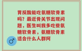 胃反酸能吃氨糖软骨素吗？最近骨关节出现问题，医生叫我多吃些氨糖软骨素，氨糖软骨素适合什么人群阿