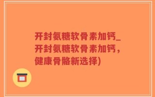 开封氨糖软骨素加钙_开封氨糖软骨素加钙，健康骨骼新选择)