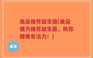 美朵推荐益生菌(美朵强力推荐益生菌，助你健康有活力！)