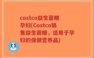 costco益生菌糖孕妇(Costco销售益生菌糖，适用于孕妇的保健营养品)