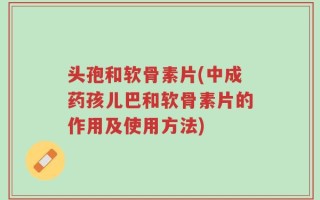 头孢和软骨素片(中成药孩儿巴和软骨素片的作用及使用方法)