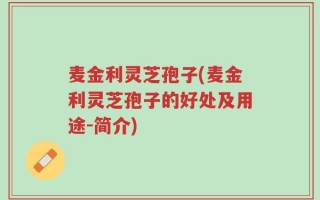 麦金利灵芝孢子(麦金利灵芝孢子的好处及用途-简介)