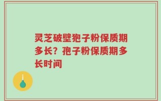 灵芝破壁狍子粉保质期多长？孢子粉保质期多长时间