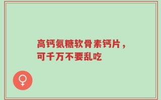 高钙氨糖软骨素钙片，可千万不要乱吃