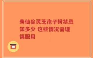 寿仙谷灵芝孢子粉禁忌知多少 这些情况需谨慎服用