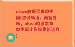 okwe胶原蛋白益生菌(强健肠道、美容养颜，okwe胶原蛋白益生菌让你焕发新活力)