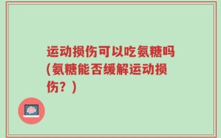 运动损伤可以吃氨糖吗(氨糖能否缓解运动损伤？)