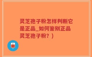灵芝孢子粉怎样判断它是正品_如何鉴别正品灵芝孢子粉？)