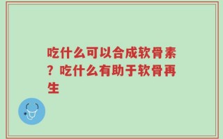 吃什么可以合成软骨素？吃什么有助于软骨再生