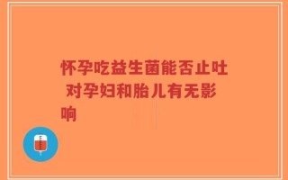 怀孕吃益生菌能否止吐 对孕妇和胎儿有无影响